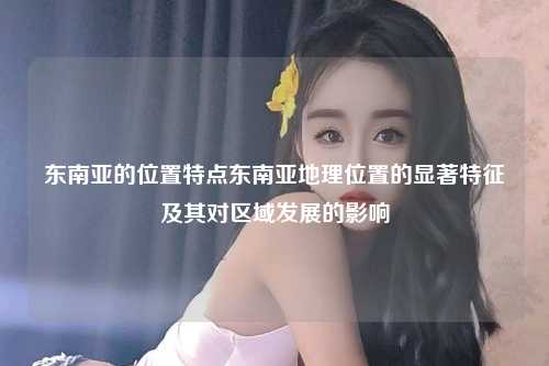 东南亚的位置特点东南亚地理位置的显著特征及其对区域发展的影响